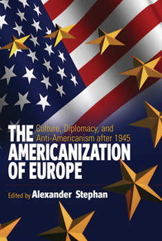 The Americanization of Europe: Culture, Diplomacy, And Anti-americanism After 1945