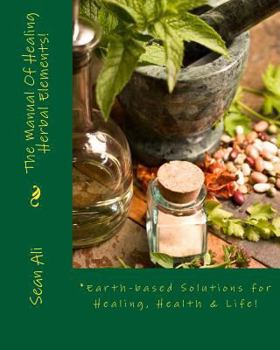Paperback The Manual Of Healing Herbal Elements!: *Earth-based Solutions for Healing, Health & Life! (The Science Of Healing Series) (Volume 1) Book
