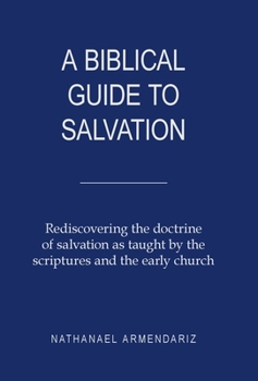A Biblical Guide to Salvation: Rediscovering the Doctrine of Salvation As Taught by the Scriptures and the Early Church