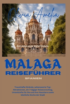 Malaga Reiseführer: Traumhafte Strände, sehenswerte Top-Attraktionen, ein 7-tägiger Reisevorschlag, Unterkünfte für Sie und Ihre Haustiere sowie köstliche Küche der Stadt (German Edition)