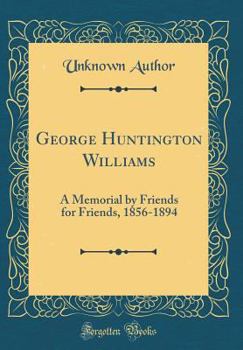 George Huntington Williams: A Memorial by Friends for Friends, 1856-1894 (Classic Reprint)