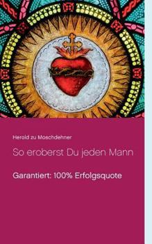 So eroberst Du jeden Mann: Garantiert: 100% Erfolgsquote