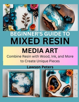 BEGINNER’S GUIDE TO MIXED RESIN MEDIA ART: Combine Resin with Wood, Ink, and More to Create Unique Pieces