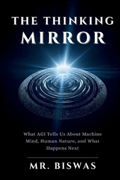 The Thinking Mirror: What AGI Tells Us About Machine Mind, Human Nature, and What Happens Next