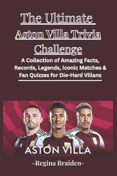 The Ultimate Aston Villa Trivia Challenge: A Collection of Amazing Facts, Records, Legends, Iconic Matches & Fan Quizzes for Die-Hard Villans