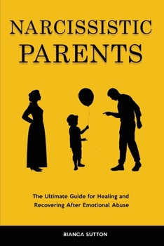 Narcissistic Parents: The Ultimate Guide for Healing and Recovering After Emotional Abuse
