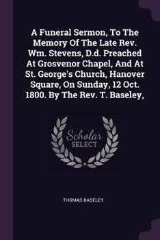 Paperback A Funeral Sermon, To The Memory Of The Late Rev. Wm. Stevens, D.d. Preached At Grosvenor Chapel, And At St. George's Church, Hanover Square, On Sunday Book
