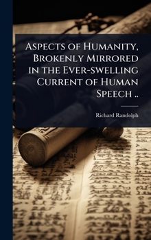 Aspects of Humanity, Brokenly Mirrored in the Ever-swelling Current of Human Speech ..