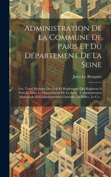 Administration De La Commune De Paris Et Du Département De La Seine: Ou, Traité Pratique Des Lois Et Règlements Qui Régissent À Paris Et Dans Le ... La Police, Le Co...