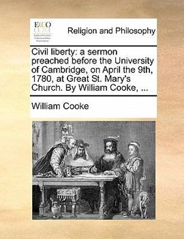 Civil liberty: a sermon preached before the University of Cambridge, on April the 9th, 1780, at Great St. Mary's Church. By William Cooke, ...