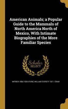 American Animals; a Popular Guide to the Mammals of North America North of Mexico, With Intimate Biographies of the More Familiar Species