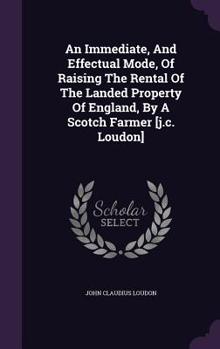 Hardcover An Immediate, And Effectual Mode, Of Raising The Rental Of The Landed Property Of England, By A Scotch Farmer [j.c. Loudon] Book