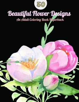 Paperback 50 Beautiful Flower Designs: An Adult Coloring Book (Flower Coloring Book) Book