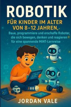 ROBOTIK FÜR KINDER IM ALTER VON 8-12 JAHREN: Baue, programmiere und erschaffe Roboter, die sich bewegen, denken und reagieren für eine spannende MINT-Lernreise