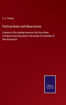 Political Notes and Observations: A glance at the leading measures that have been introduced and discussed in the House of Assembly of New Brunswick
