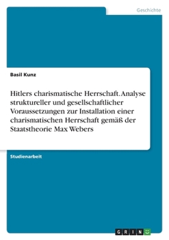 Hitlers charismatische Herrschaft. Analyse struktureller und gesellschaftlicher Voraussetzungen zur Installation einer charismatischen Herrschaft gem�� der Staatstheorie Max Webers