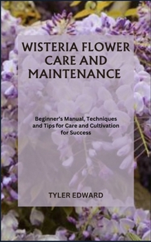 Paperback Wisteria Flower Care and Maintenance: Beginner's Manual, Techniques and Tips for Care and Cultivation for Success Book