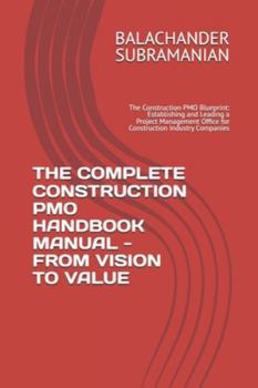 THE COMPLETE CONSTRUCTION PMO HANDBOOK MANUAL - FROM VISION TO VALUE: The Construction PMO Blueprint: Establishing and Leading a Project Management Office for Construction Industry Companies