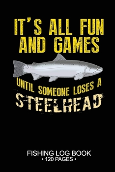 It's All Fun and Games Until Someone Loses A Steelhead Fishing Log Book 120 Pages: Cool Freshwater Game Fish Saltwater Fly Fishes Journal Composition Notebook Notes Day Planner Notepad