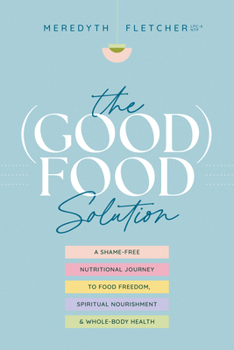 The (Good) Food Solution: A Shame-Free Nutritional Journey to Food Freedom, Spiritual Nourishment, and Whole-Body Health