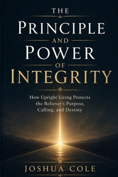 The Principle and Power of Integrity: How Upright Living Protects the Believer’s Purpose, Calling, and Destiny
