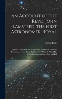 Hardcover An Account of the Revd. John Flamsteed, the First Astronomer-Royal: Compiled From His Own Manuscripts, and Other Authentic Documents, Never Before Pub Book