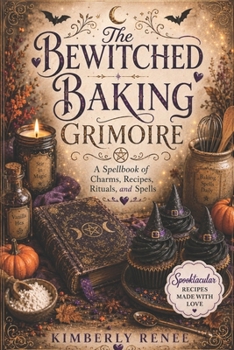 The Bewitched Baking Grimoire: A Spellbook of Charms, Recipes, Rituals, and Spells