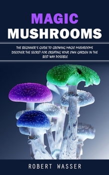 Paperback Magic Mushrooms: The Beginner's Guide to Growing Magic Mushrooms (Discover the Secret for Creating Your Own Garden in the Best Way Possible) Book