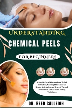 UNDERSTANDING CHEMICAL PEELS FOR BEGINNERS: A Step-By-Step Skincare Guide To Safe Exfoliation, Glowing Skin Acne Scar Repair, And Anti-Aging Renewal ... Professional And At-Home Peeling Techniques.