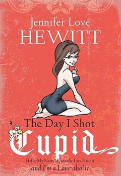Hardcover The Day I Shot Cupid: Hello, My Name Is Jennifer Love Hewitt and I'm a Love-Aholic Book