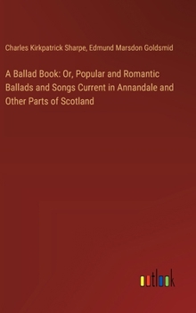 Hardcover A Ballad Book: Or, Popular and Romantic Ballads and Songs Current in Annandale and Other Parts of Scotland Book