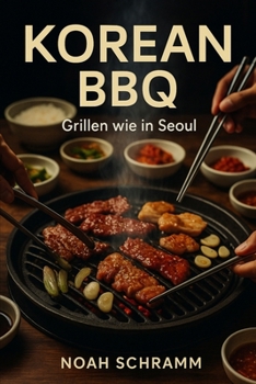 KOREAN BBQ - Grillen wie in Seoul: Authentische Rezepte, Marinaden & Beilagen aus Korea - vom Tischgrill bis zum Seoul-Style BBQ zu Hause - Chicken, Rind, Schwein, Garnelen, Fisch, Veggie