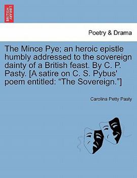 The Mince Pye; an heroic epistle humbly addressed to the sovereign dainty of a British feast. By C. P. Pasty. [A satire on C. S. Pybus' poem entitled: "The Sovereign."]