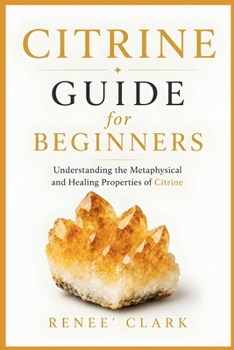 Citrine Guide for Beginners: Understanding the Metaphysical and Healing Properties of Citrine (Crystal Guide for Beginners)