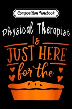 Composition Notebook: is just here for the pie Physical Therapist thanksgiving  Journal/Notebook Blank Lined Ruled 6x9 100 Pages