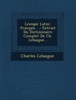 Paperback Lexique Latin-Francais ...: Extrait Du Dictionnaire Complet de Ch. Lebaigue... [French] Book