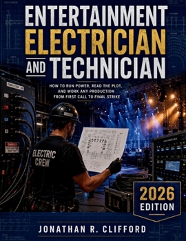 Entertainment Electrician and Technician: How to Run Power, Read the Plot, and Work Any Production from First Call to Final Strike