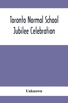 Paperback Toronto Normal School Jubilee Celebration: (October 31St, November 1St And 2Nd, 1897): Biographical Sketches And Names Of Successful Students 1847 To Book