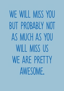 We Will Miss You But Probably Not As Much As You Will Miss Us We Are Pretty Awesome: Funny Coworker Leaving Notebook Gag Gift (To Do List Notebook With Lined Journal) (Gag Gifts For Office Workers)