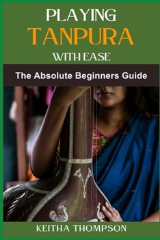 PLAYING TANPURA WITH EASE: Essential Techniques, Practice Tips, And Quick Mastery For Beginners And Intermediate Players