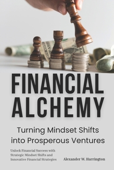 Financial Alchemy: Turning Mindset Shifts into Prosperous Ventures: Unlock Financial Success with Strategic Mindset Shifts and Innovative Financial Strategies