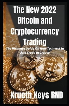 The New 2022 Bitcoin and Cryptocurrency Trading: The Ultimate Guide On How To Invest In And Trade In Crypto