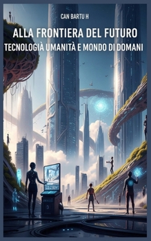 Alla Frontiera del Futuro: Tecnologia, Umanità e Mondo di Domani