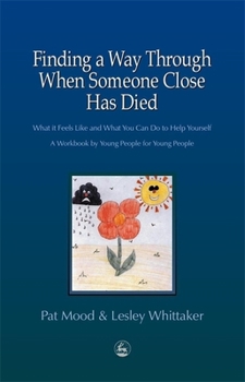 Paperback Finding a Way Through When Someone Close Has Died: What It Feels Like and What You Can Do to Help Yourself: A Workbook by Young People for Young Peopl Book