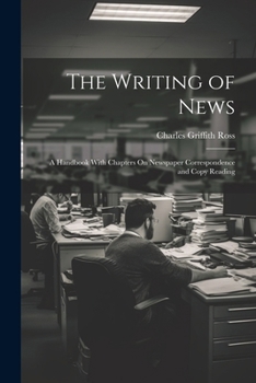 Paperback The Writing of News: A Handbook With Chapters On Newspaper Correspondence and Copy Reading Book