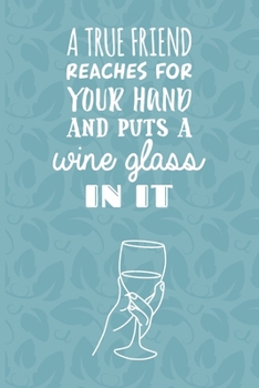 A True Friend Reaches For Your Hand And Puts A Wine Glass In It: Wine Tasting Log Book - Notebook Journal For Sommeliers & Wine Lovers - Unique Wine G