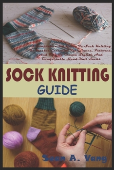 Paperback Sock Knitting Guide: A Comprehensive Guide To Sock Knitting To Master Essential Techniques, Patterns, And Tips To Create Stylish And Comfor Book