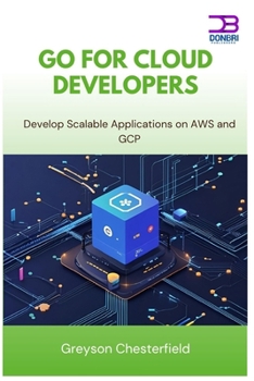 Go for Cloud Developers: Develop Scalable Applications on AWS and GCP