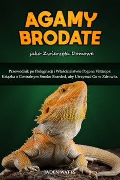 AGAMY BRODATE jako zwierzeta domowe : Przewodnik po Pielegnacji i Wlascicielstwie Pogona Vitticeps: Ksiazka o Centralnym Smoku Bearded, aby Utrzymac Go w Zdrowiu. (Polish Edition)