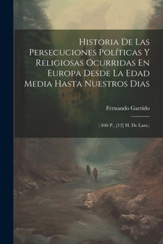 Historia De Las Persecuciones Políticas Y Religiosas Ocurridas En Europa Desde La Edad Media Hasta Nuestros Dias: ( 846 P., [12] H. De Lam.) (Spanish Edition)